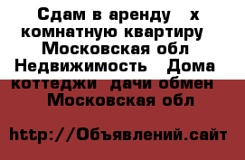 Сдам в аренду 3-х комнатную квартиру - Московская обл. Недвижимость » Дома, коттеджи, дачи обмен   . Московская обл.